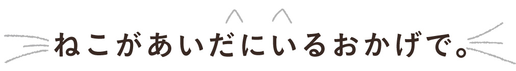 ねこがあいだにいるおかげで。