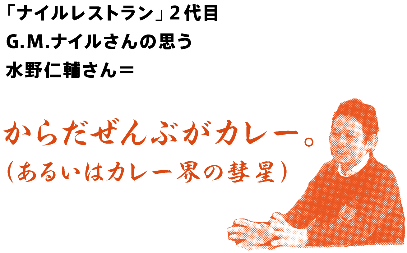 「ナイルレストラン」２代目店主　
G.M.ナイルさんの思う水野仁輔さん＝
からだぜんぶがカレー。
（あるいはカレー界の彗星）