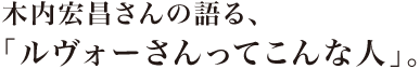 木内宏昌さんの語る、 「ルヴォーさんってこんな人」。