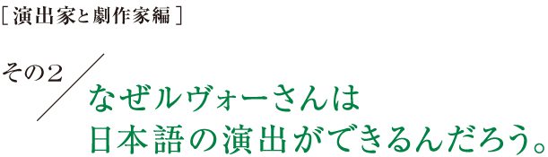 ［演出家と劇作家編］その２　なぜルヴォーさんは日本語の演出ができるんだろう。