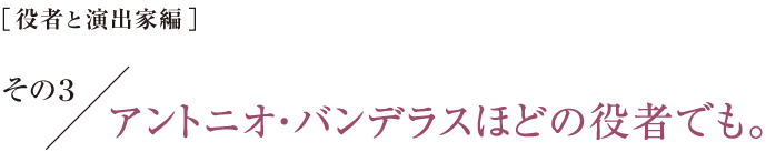 ［役者と演出家編］その３　アントニオ・バンデラスほどの役者でも。