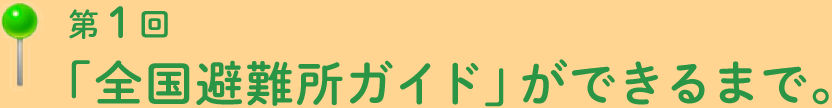 第1回「全国避難所ガイド」ができるまで。