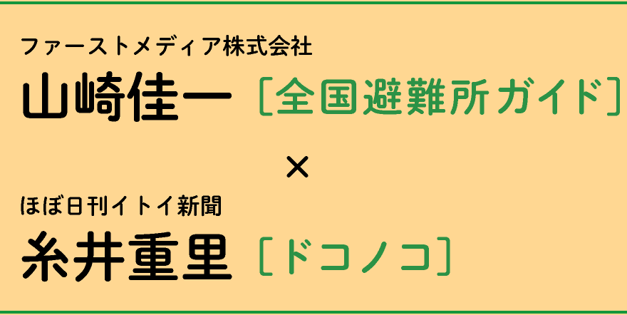 ファーストメディア株式会社山崎佳一［全国避難所ガイド］×ほぼ日刊イトイ新聞糸井重里［ドコノコ］