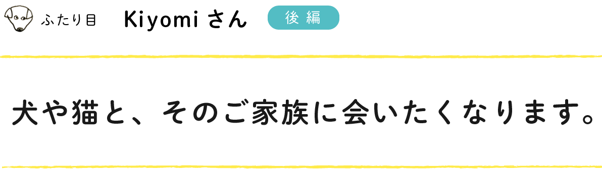 ふたり目：kiyomiさん
  犬や猫と、そのご家族に会いたくなります。