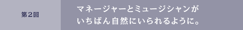 第２回　マネージャーとミュージシャンがいちばん自然にいられるように。