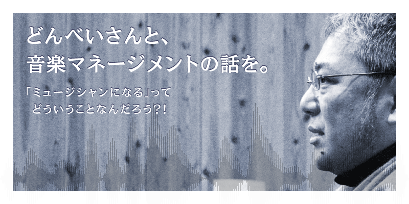 どんべいさんと、音楽マネージメントの話を。「ミュージシャンになる」ってどういうことなんだろう？！