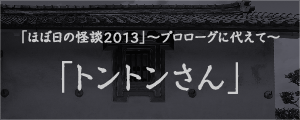 「ほぼ日の怪談2013」〜プロローグに代えて〜「トントンさん」