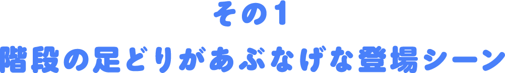 その１階段の足取りが危なげな登場シーン