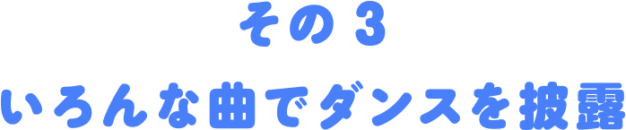 その３いろんな曲でダンスを披露