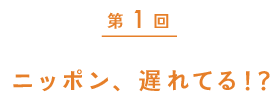 第１回　ニッポン、遅れてる！？