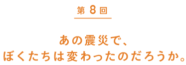 第８回　あの震災で、ぼくたちは変わったのだろうか。