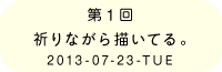 第１回　祈りながら描いてる。2013-07-23-TUE