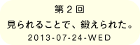 第２回　見られることで、鍛えられた。2013-07-24-WED