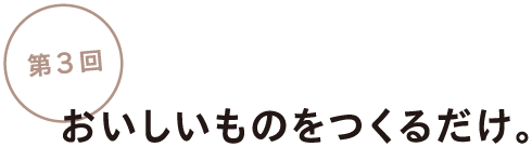 第3回 おいしいものをつくるだけ。