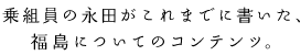 乗組員の永田がこれまでに書いた、福島についてのコンテンツ。