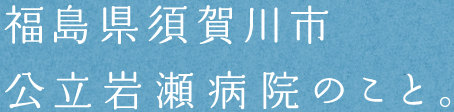 福島県須賀川市
公立岩瀬病院のこと。