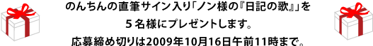 のんちんの直筆サイン入り「ノン様の『日記の歌』」を ５名様にプレゼントします。 応募締め切りは2009年10月16日午前11時まで。