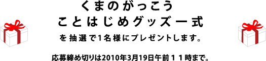 「くまのがっこう ことはじめグッズ一式」を 抽選で１名様にプレゼントします。 応募締め切りは2010年3月19日午前１１時まで。