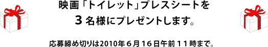 映画「トイレット」プレスシートを３名様にプレゼントします。 応募締め切りは2010年６月１６日午前１１時まで。