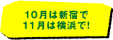 １０月は新宿で１１月は横浜で！