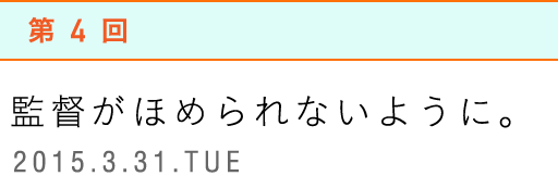 第4回　監督がほめられないように。2015.3.31.TUE