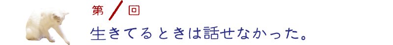 第１回　生きてるときは話せなかった。