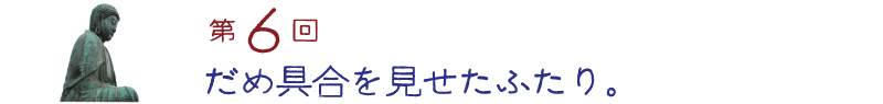 第６回　だめ具合を見せたふたり。