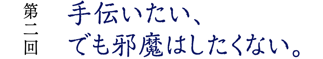 第２回　手伝いたい、でも邪魔はしたくない。