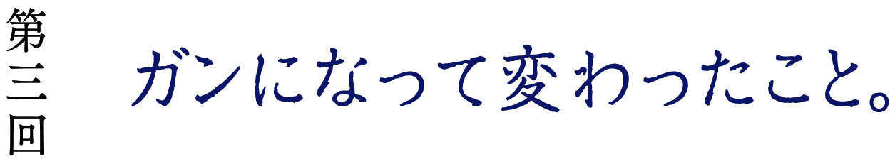 第３回　ガンになって変わったこと。