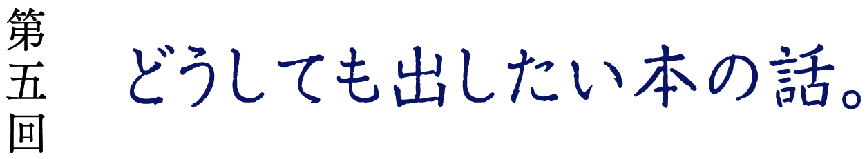 第５回　どうしても出したい本の話。