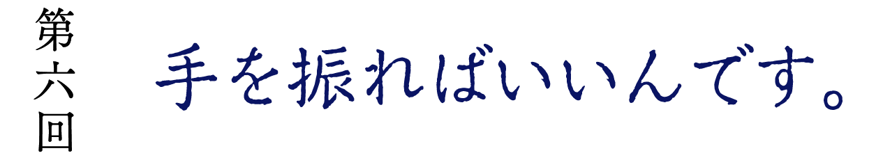 第６回　手を振ればいいんです。