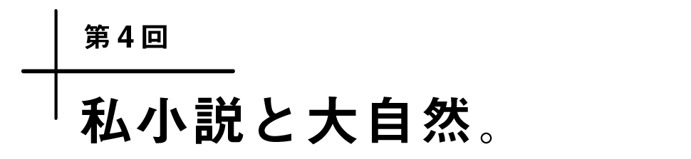 第４回　私小説と大自然。