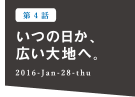 いつの日か、広い大地へ。