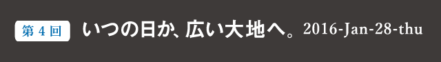 いつの日か、広い大地へ。