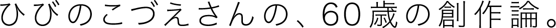 ひびのこづえさんの、60歳の創作論。