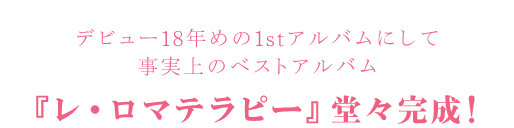 
                デビュー18年めの1stアルバムにして
事実上のベストアルバム
『レ・ロマテラピー』堂々完成！