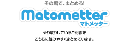 その場で、まとめる！ Matometter マトメッター　やり取りしているご相談を こちらに読みやすくまとめています。