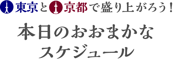 東京と京都で盛り上がろう！本日のおおまかなスケジュール