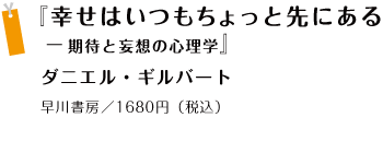 『幸せはいつもちょっと先にある—期待と妄想の心理学』 ダニエル・ギルバート 早川書房／1680円（税込）