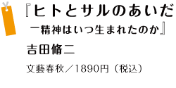 『ヒトとサルのあいだー精神はいつ生まれたのか』 吉田脩二 文藝春秋／1890円（税込）