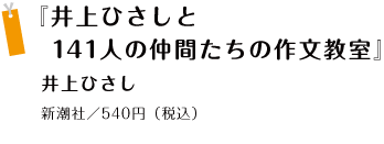 『井上ひさしと141人の仲間たちの作文教室』 井上ひさし 新潮社／540円