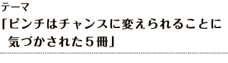 テーマ 「ピンチはチャンスに変えられることに気づかされた５冊」