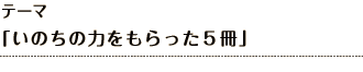 テーマ 「いのちの力をもらった５冊」