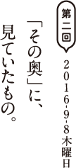 第二回　2016-9-8木曜日 「その奥」に、見ていたもの