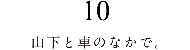 10.山下と車のなかで。