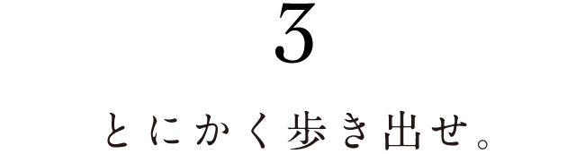 3.とにかく歩き出せ。