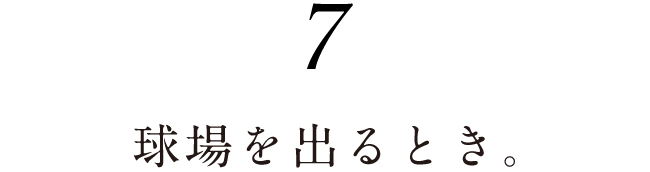 ７.球場を出るとき。