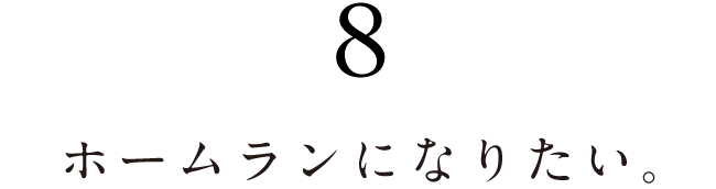 ８.ホームランになりたい。