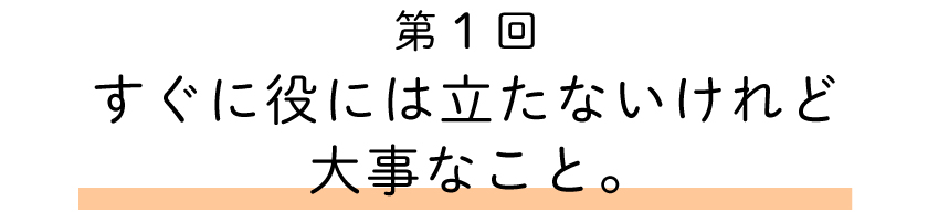 第１回
すぐに役には立たないけれど大事なこと。