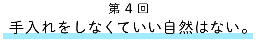 第４回：
手入れをしなくていい自然はない。